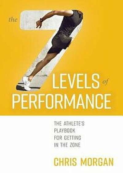 The 7 Levels of Performance: The Athlete's Playbook for Getting in the Zone, Paperback/Chris Morgan