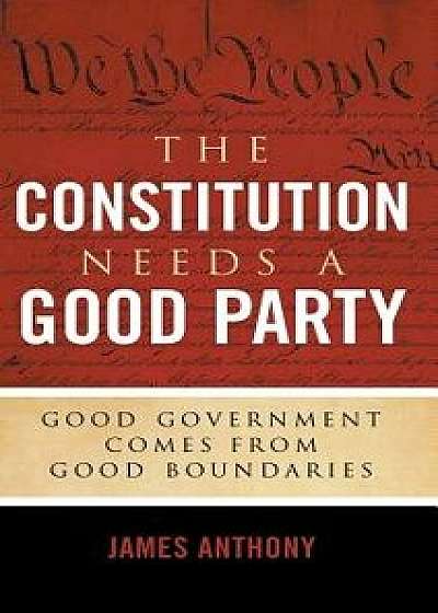 The Constitution Needs a Good Party: Good Government Comes from Good Boundaries, Hardcover/James Anthony