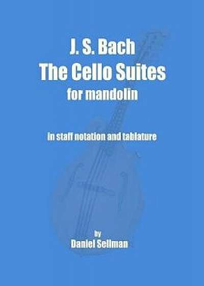 J. S. Bach the Cello Suites for Mandolin: The Complete Suites for Unaccompanied Cello Transposed and Transcribed for Mandolin in Staff Notation and Ta, Paperback/Daniel Sellman