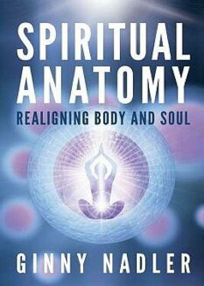 Spiritual Anatomy: Realigning Body and Soul, Paperback/Ginny Nadler