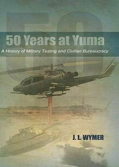 50 Years at Yuma: A History of Military Testing and Civilian Bureaucracy, Hardcover/J. L. Wymer