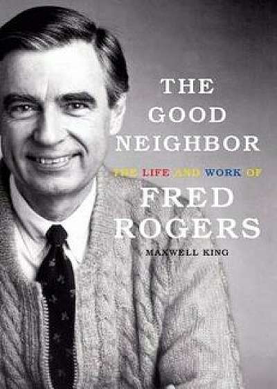 The Good Neighbor: The Life and Work of Fred Rogers/Maxwell King
