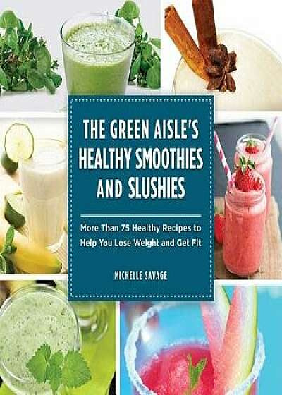 The Green Aisle's Healthy Smoothies and Slushies: More Than Seventy-Five Healthy Recipes to Help You Lose Weight and Get Fit, Hardcover/Michelle Savage
