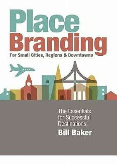 Place Branding for Small Cities, Regions and Downtowns: The Essentials for Successful Destinations, Paperback/Bill Baker