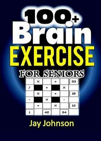 100+ Brain Exercise for Seniors: The Math Puzzle Book for Adults Brain Exercise - A Memory Game for Adults with Lots of Brain Teasers as Brain Games f, Paperback/Jay Johnson