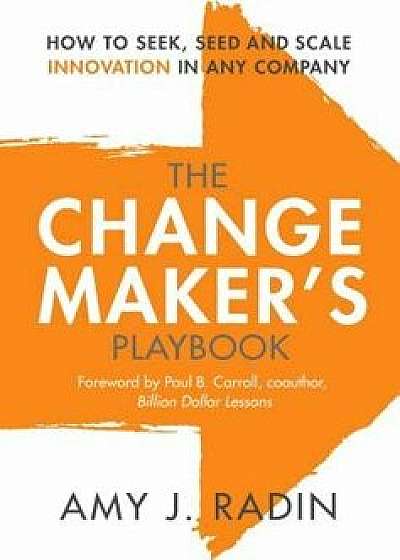 The Change Maker's Playbook: How to Seek, Seed and Scale Innovation in Any Company, Hardcover/Amy J. Radin