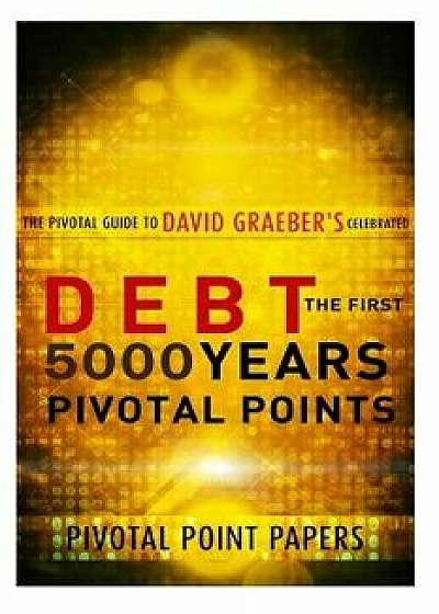 Debt the First 5000 Years Pivotal Points - The Pivotal Guide to David Graeber's Celebrated Book, Paperback/Pivotal Point Papers