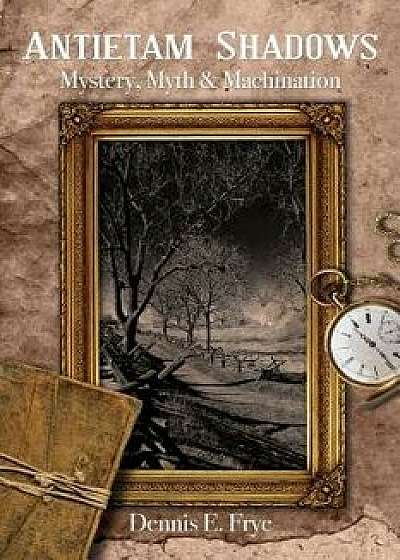 Antietam Shadows: Mystery, Myth & Machination, Paperback/Dennis E. Frye