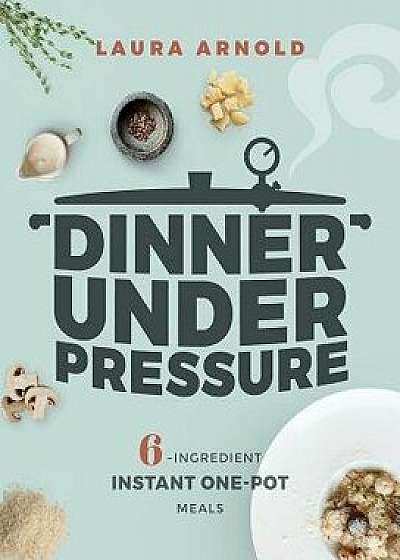 Dinner Under Pressure: 6-Ingredient Instant One-Pot Meals, Paperback/Laura Arnold