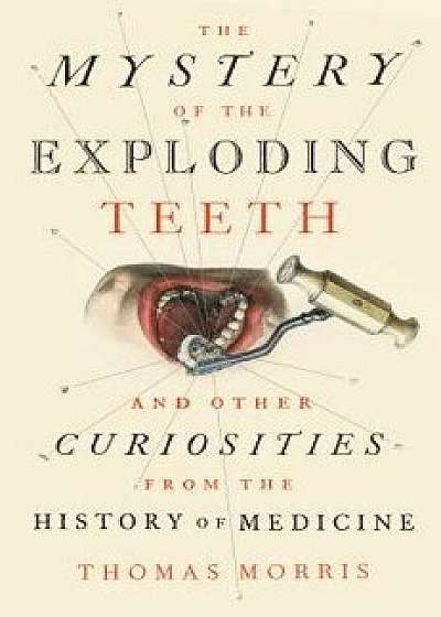 The Mystery of the Exploding Teeth: And Other Curiosities from the History of Medicine, Hardcover/Thomas Morris