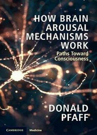 How Brain Arousal Mechanisms Work: Volume 1: Paths Toward Consciousness, Paperback/Donald Pfaff