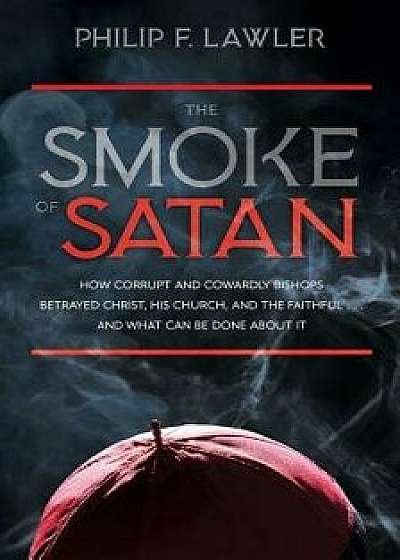 The Smoke of Satan: How Corrupt and Cowardly Bishops Betrayed Christ, His Church, and the Faithful...and What Can Be Done about It, Paperback/Philip F. Lawler