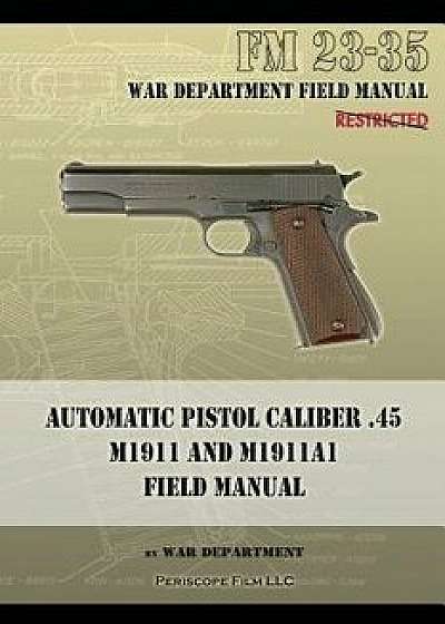Automatic Pistol Caliber .45 M1911 and M1911A1 Field Manual: FM 23-35, Paperback/War Department