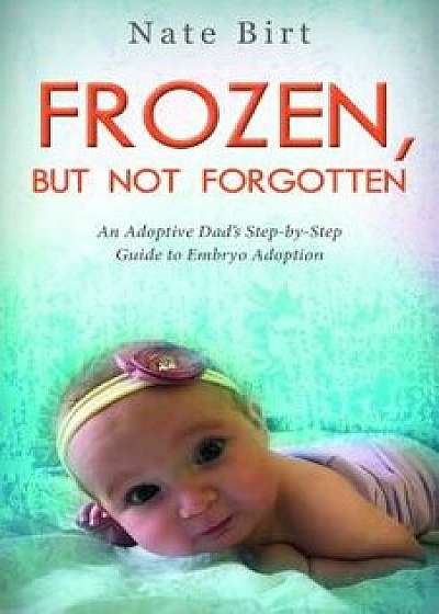 Frozen, But Not Forgotten: An Adoptive Dad's Step-By-Step Guide to Embryo Adoption, Paperback/Nate Birt