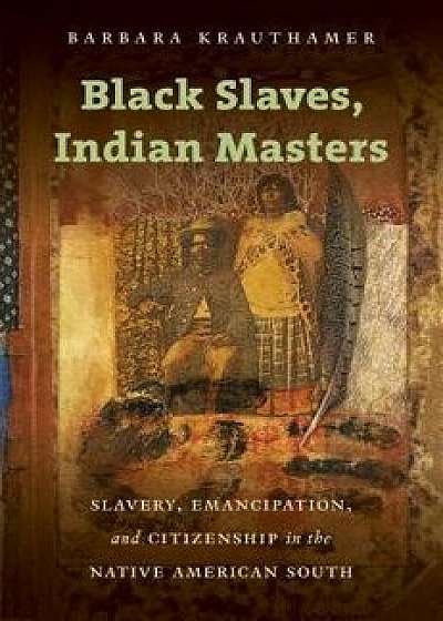 Black Slaves, Indian Masters: Slavery, Emancipation, and Citizenship in the Native American South, Paperback/Barbara Krauthamer