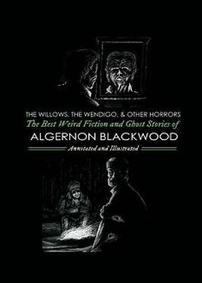 The Willows, the Wendigo, and Other Horrors: The Best Weird Fiction and Ghost Stories of Algernon Blackwood: Annotated and Illustrated Tales of Murder, Paperback/Algernon Blackwood