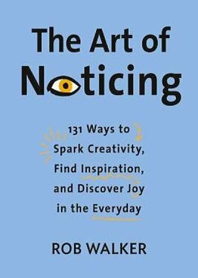 The Art of Noticing: 131 Ways to Spark Creativity, Find Inspiration, and Discover Joy in the Everyday, Hardcover/Rob Walker