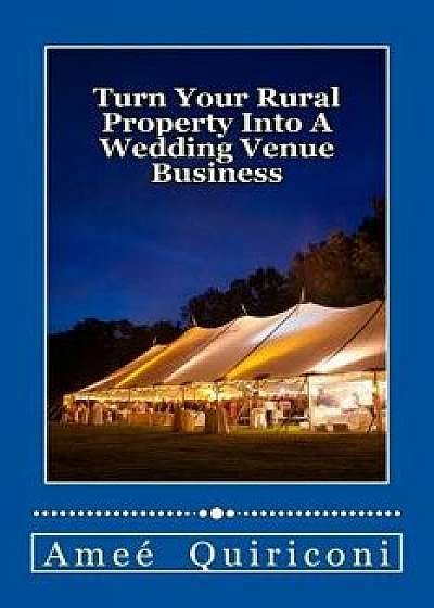 Turn Your Rural Property Into a Wedding Venue Business: A How-To Guide for Earning Thousands of Dollars from Your Home on Weekends, Paperback/Amee Quiriconi