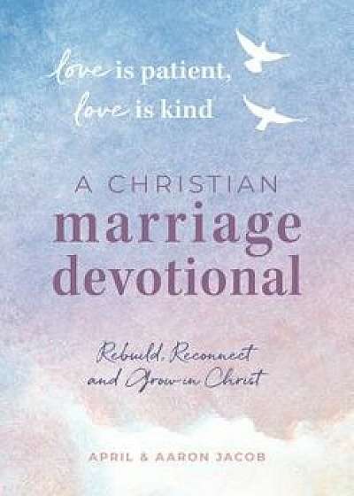 Love Is Patient, Love Is Kind: A Christian Marriage Devotional: Rebuild, Reconnect, and Grow in Christ, Paperback/April Jacob