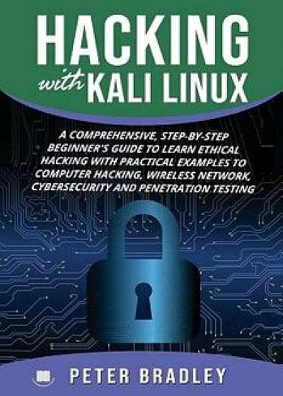 Hacking With Kali Linux: A Comprehensive, Step-By-Step Beginner's Guide to Learn Ethical Hacking With Practical Examples to Computer Hacking, W, Paperback/Peter Bradley
