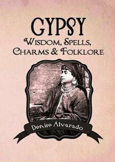 Gypsy Wisdom, Spells, Charms and Folklore, Paperback/Denise Alvarado