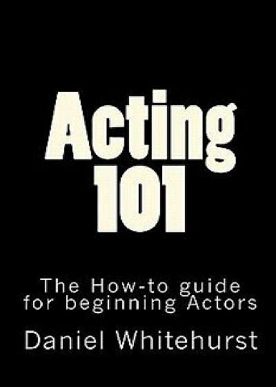 Acting 101: The How-To Guide for Beginning Actors, Paperback/Daniel L. Whitehurst