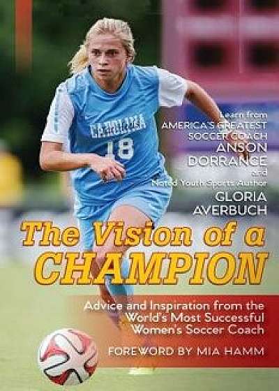 The Vision Of A Champion: Advice And Inspiration From The World's Most Successful Women's Soccer Coach, Paperback/Anson Dorrance