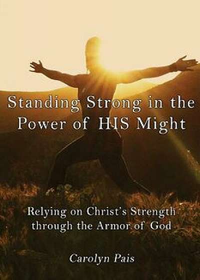 Standing Strong in the Power of His Might: Relying on Christ's Strength Through the Armor of God, Paperback/Carolyn Pais