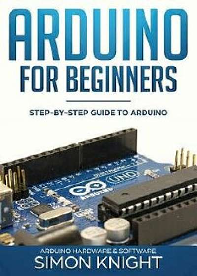 Arduino for Beginners: Step-By-Step Guide to Arduino (Arduino Hardware & Software), Paperback/Simon Knight