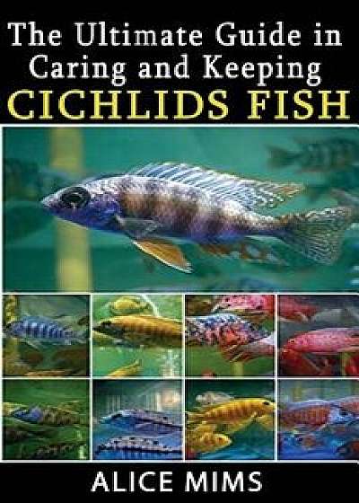 The Ultimate Guide in Caring and Keeping Cichlids Fish, Paperback/Alice Mims