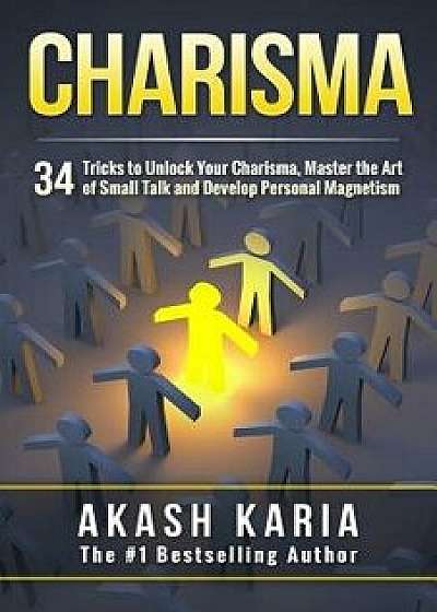 Charisma: 34 Tricks to Unlock Your Charisma, Master the Art of Small Talk and Develop Personal Magnetism, Paperback/Akash Karia