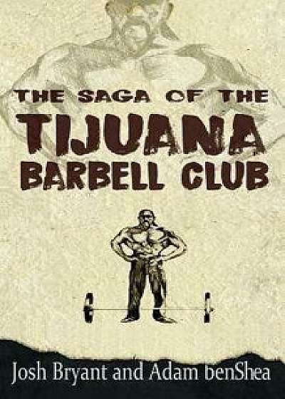 The Saga of the Tijuana Barbell Club, Paperback/Josh Bryant