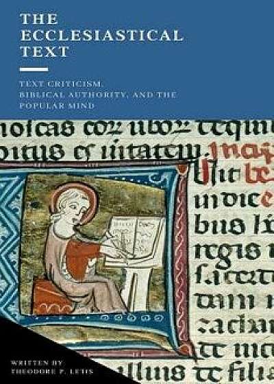 The Ecclesiastical Text: Criticism, Biblical Authority & the Popular Mind, Paperback/Theodore P. Letis