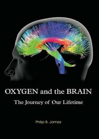 Oxygen and the Brain: The Journey of Our Lifetime, Hardcover/Philip B. James