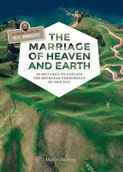 The Marriage of Heaven and Earth - A Visual Guide to N.T. Wright: 50 Pictures to Explain the Rock Star Theologian of Our Day, Paperback/Marlin Watling