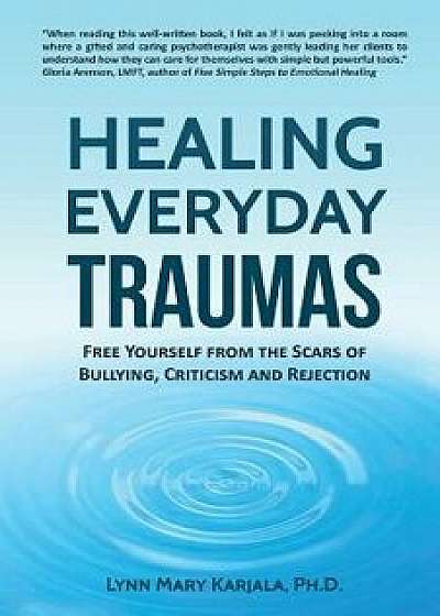 Healing Everyday Traumas: Free Yourself from the Scars of Bullying, Criticism and Rejection, Paperback/Lynn Mary Karjala