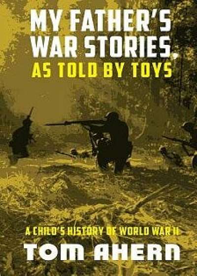 My Father's War Stories, as Told by Toys: A Child's History of World War II, Paperback/Tom Ahern