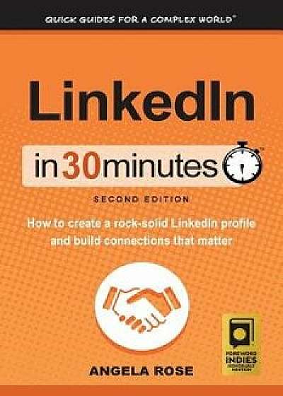 Linkedin in 30 Minutes (2nd Edition): How to Create a Rock-Solid Linkedin Profile and Build Connections That Matter, Paperback (2nd Ed.)/Angela Rose