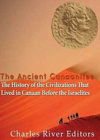 The Ancient Canaanites: The History of the Civilizations That Lived in Canaan Before the Israelites, Paperback/Charles River Editors