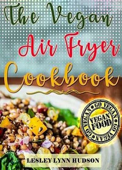 Vegan Air Fryer Cookbook: The Best Healthy, Delicious and Super Easy Vegan Recipes for Beginners, with Pictures, Calories & Nutritional Informat/Lesley Lynn Hudson