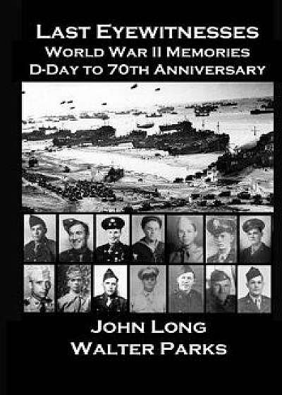 Last Eyewitnesses, World War II Memories: D-Day to 70th Anniversary, Paperback/John Long