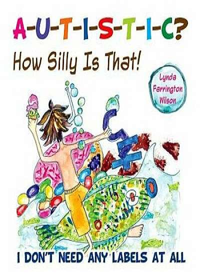 Autistic? How Silly Is That!: I Don't Need Any Labels at All, Paperback/Lynda Farrington Wilson