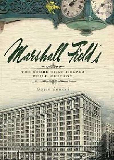 Marshall Field's: The Store That Helped Build Chicago, Hardcover/Gayle Soucek