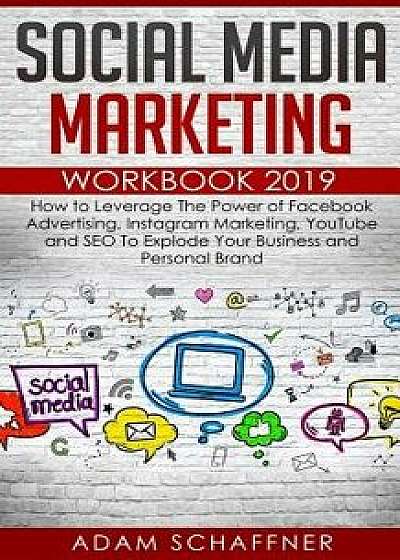Social Media Marketing Workbook 2019: How to Leverage The Power of Facebook Advertising, Instagram Marketing, YouTube and SEO To Explode Your Business, Paperback/Adam Schaffner