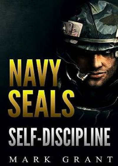 Navy Seals: Self-Discipline: Training and Self-Discipline to Become Tough Like a Navy Seal: Self Confidence, Self Awareness, Self, Paperback/Mark Grant