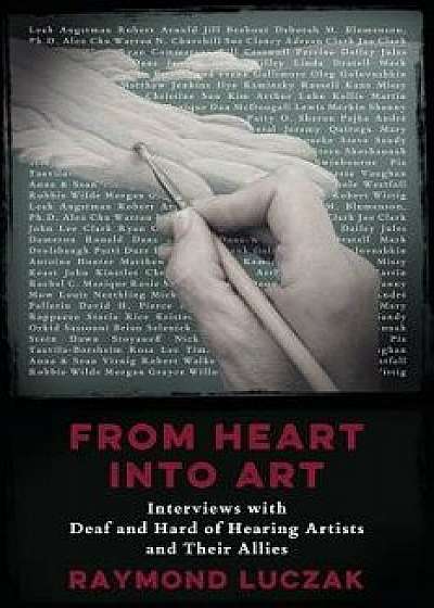 From Heart Into Art: Interviews with Deaf and Hard of Hearing Artists and Their Allies, Paperback/Raymond Luczak