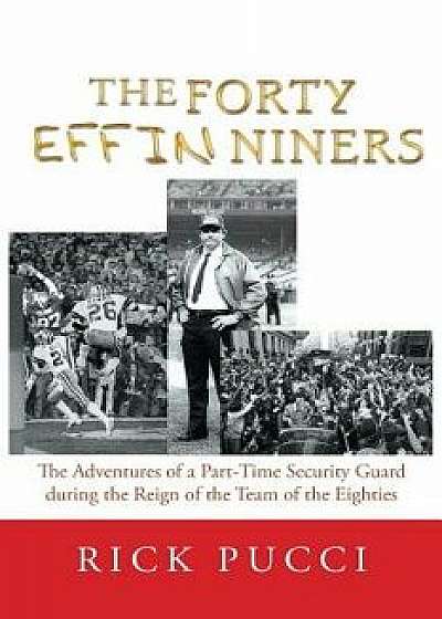 The Forty Effin Niners: The Adventures of a Part-Time Security Guard During the Reign of the Team of the Eighties, Paperback/Rick Pucci