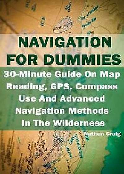 Navigation for Dummies: 30-Minute Guide on Map Reading, Gps, Compass Use and Advanced Navigation Methods in the Wilderness: (Prepper's Guide,, Paperback/Nathan Craig