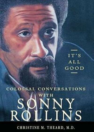 Coperta cărții It's All Good, Colossal Conversations with Sonny Rollins, Hardcover/M. D. Christine M. Theard
