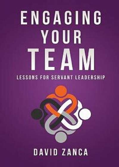 Engaging Your Team: Lessons for Servant Leadership, Paperback/David Zanca
